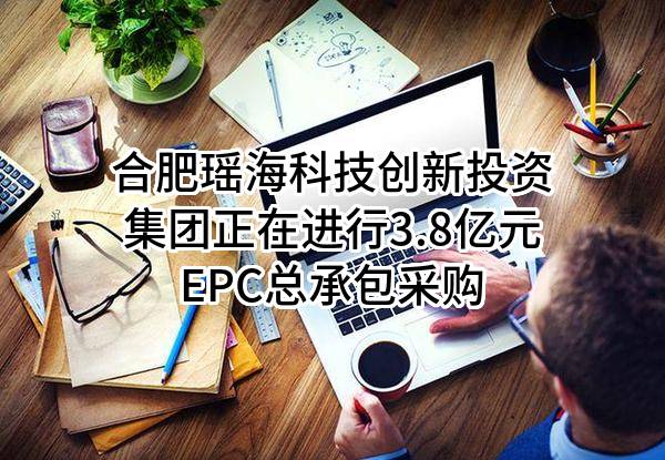 合肥瑶海科技创新投资集团有限公司正在进行3.8亿元EPC总承包采购