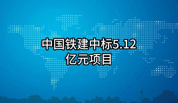 中国铁建股份有限公司中标5.12亿元项目