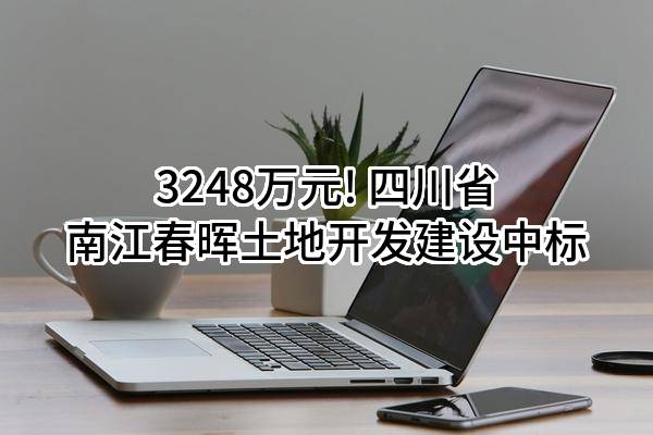 3248万元! 四川省南江春晖土地开发建设有限公司中标