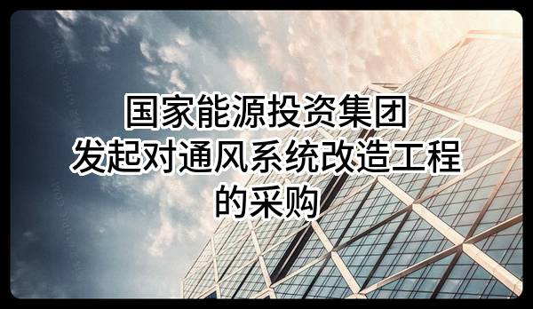 国家能源投资集团有限责任公司发起对通风系统改造工程的采购