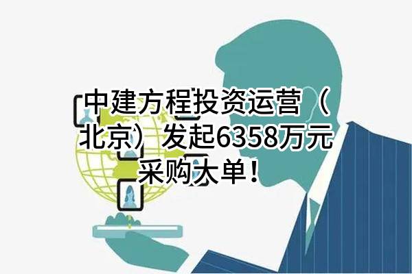 中建方程投资运营（北京）有限公司最新发起6358万元采购大单！
