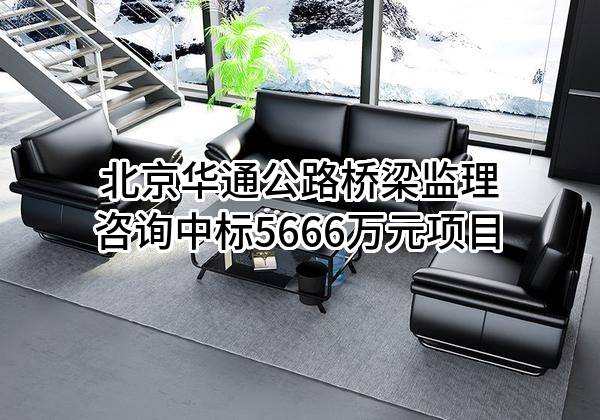 北京华通公路桥梁监理咨询有限公司中标5666万元项目