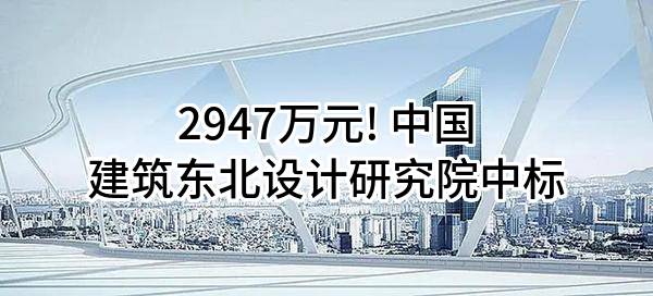 2947万元! 中国建筑东北设计研究院有限公司中标