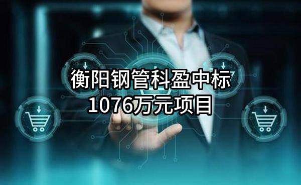 衡阳钢管科盈有限公司中标1076万元项目