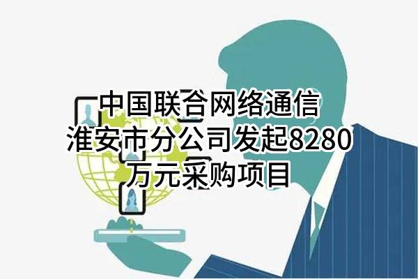 中国联合网络通信有限公司淮安市分公司最新发起8280万元采购项目