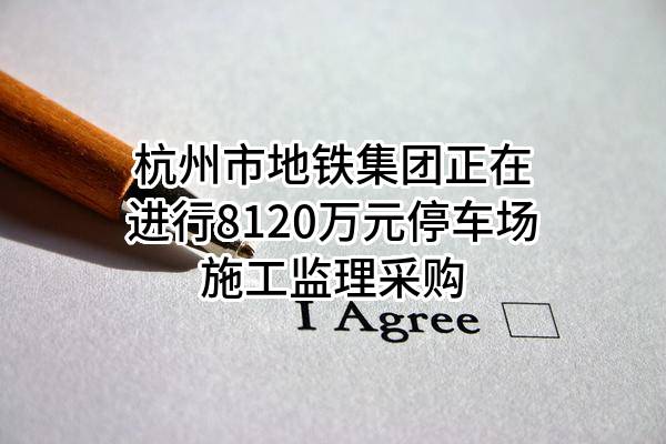 杭州市地铁集团有限责任公司正在进行8120万元停车场施工监理采购