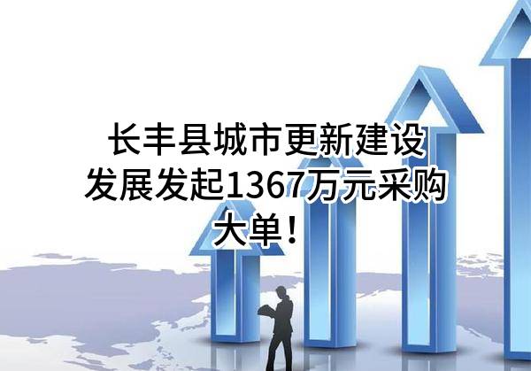 长丰县城市更新建设发展有限公司最新发起1367万元采购大单！