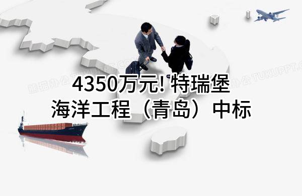 4350万元! 特瑞堡海洋工程（青岛）有限公司中标