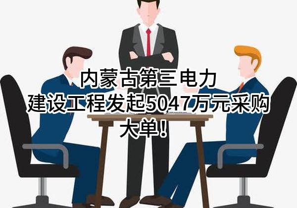 内蒙古第三电力建设工程有限责任公司最新发起5047万元采购大单！