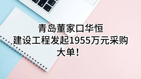 青岛董家口华恒建设工程有限公司最新发起1955万元采购大单！