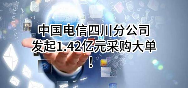 中国电信股份有限公司四川分公司最新发起1.42亿元采购大单！