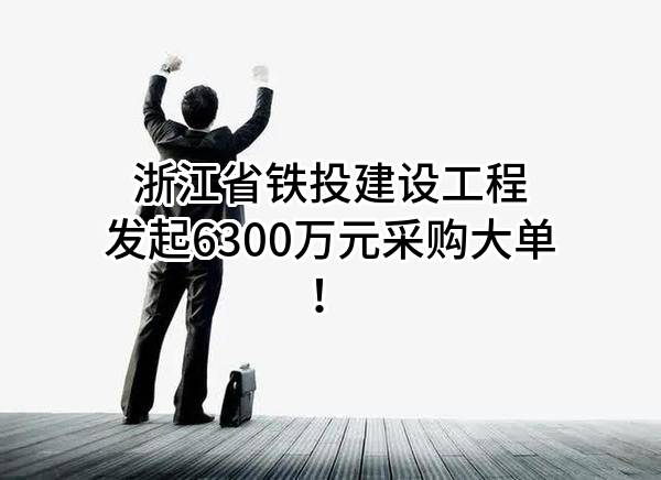 浙江省铁投建设工程有限公司最新发起6300万元采购大单！