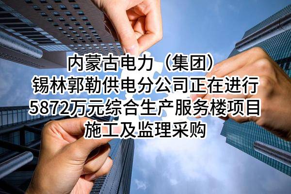内蒙古电力(集团)有限责任公司锡林郭勒供电分公司正在进行5872万元综合生产服务楼项目施工及监理采购