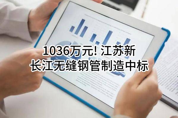1036万元! 江苏新长江无缝钢管制造有限公司中标