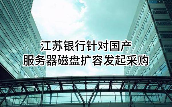 江苏银行股份有限公司针对国产服务器磁盘扩容发起采购
