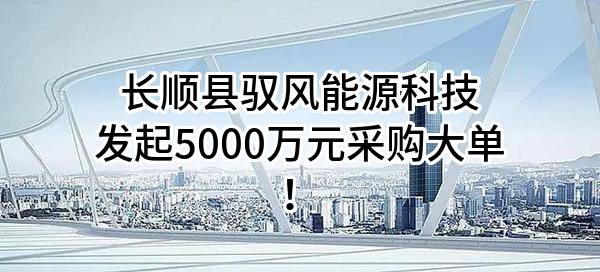长顺县驭风能源科技有限公司最新发起5000万元采购大单!