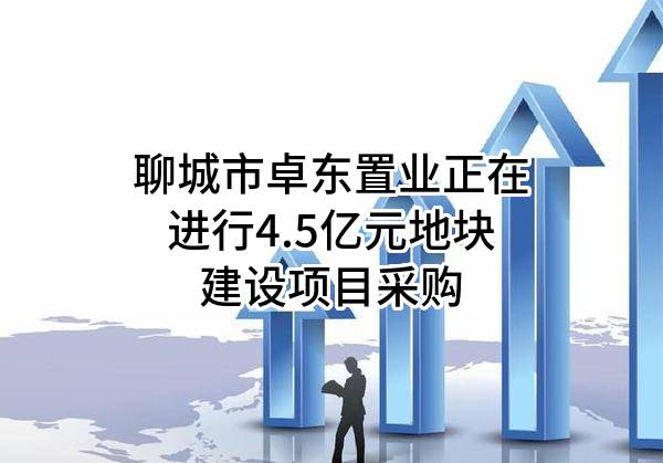 聊城市卓东置业有限公司正在进行4.5亿元地块建设项目采购