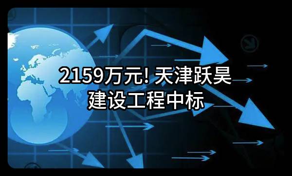 2159万元! 天津跃昊建设工程有限公司中标