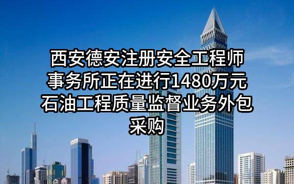 西安德安注册安全工程师事务所有限公司正在进行1480万元石油工程质量监督业务外包采购