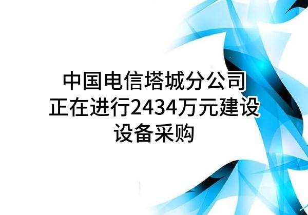 中国电信股份有限公司塔城分公司正在进行2434万元建设设备采购