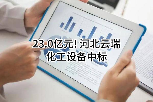 23.0亿元! 河北云瑞化工设备有限公司中标