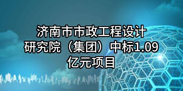 济南市市政工程设计研究院（集团）有限责任公司中标1.09亿元项目