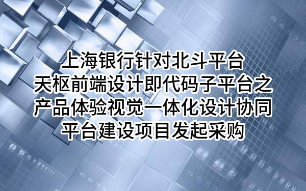 上海银行股份有限公司针对北斗平台天枢前端设计即代码子平台之产品体验视觉一体化设计协同平台建设项目发起采购