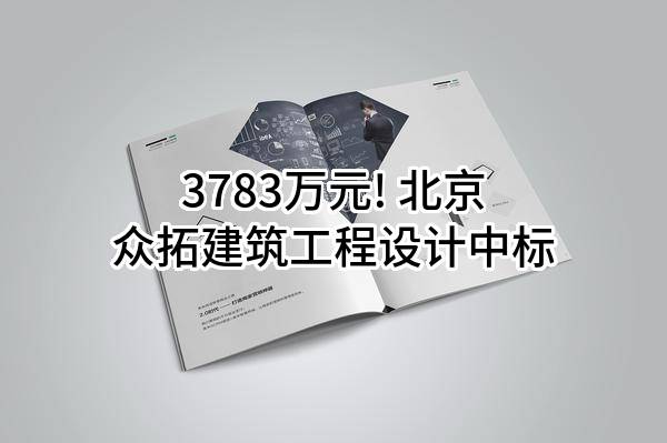 3783万元! 北京众拓建筑工程设计有限责任公司中标