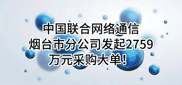 中国联合网络通信有限公司烟台市分公司最新发起2759万元采购大单!