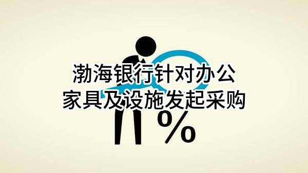 渤海银行股份有限公司针对办公家具及设施发起采购