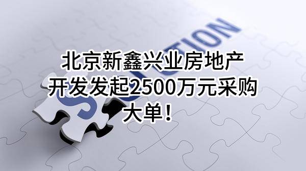 北京新鑫兴业房地产开发有限公司最新发起2500万元采购大单！