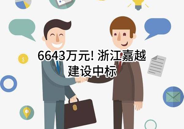 6643万元! 浙江嘉越建设有限公司中标