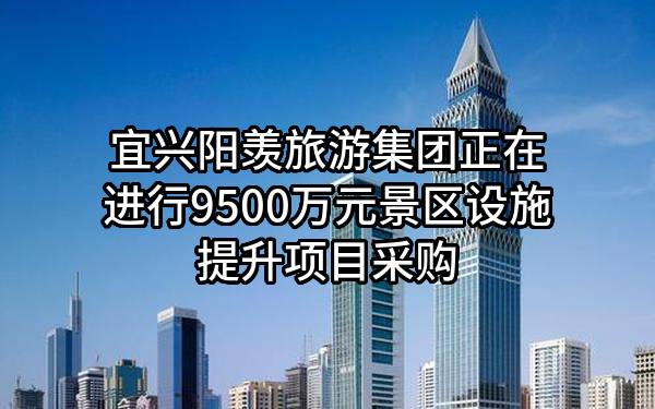宜兴阳羡旅游集团有限公司正在进行9500万元景区设施提升项目采购