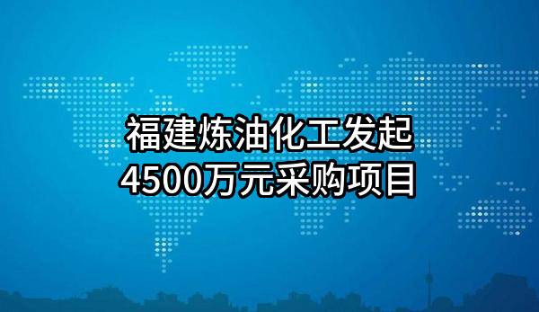 福建炼油化工有限公司最新发起4500万元采购项目
