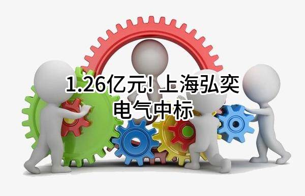 1.26亿元! 上海弘奕电气有限公司中标