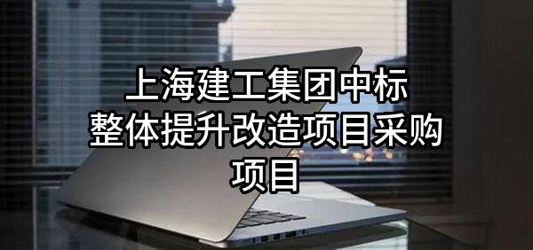 上海建工集团股份有限公司中标整体提升改造项目采购项目