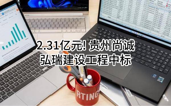2.31亿元! 贵州尚诚弘瑞建设工程有限公司中标