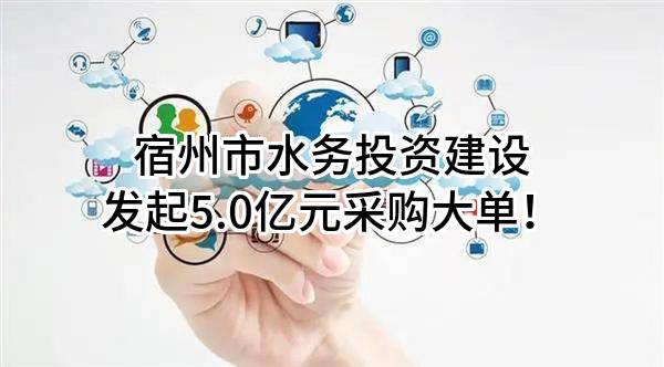 宿州市水务投资建设有限公司最新发起5.0亿元采购大单！