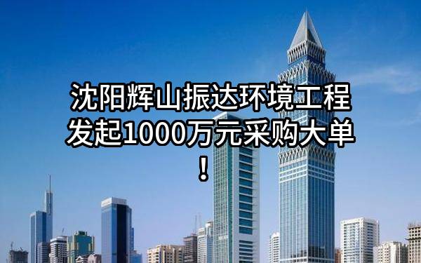 沈阳辉山振达环境工程有限公司最新发起1000万元采购大单！