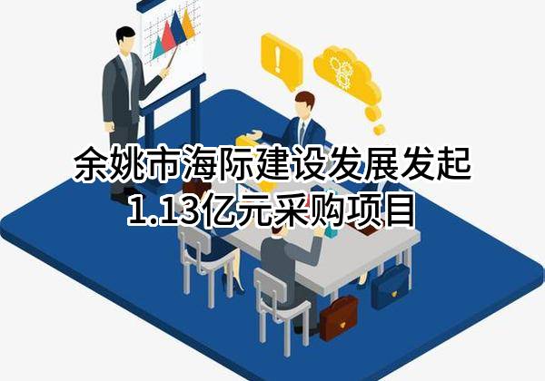余姚市海际建设发展有限公司最新发起1.13亿元采购项目