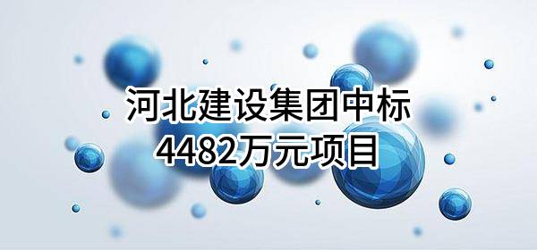 河北建设集团股份有限公司中标4482万元项目