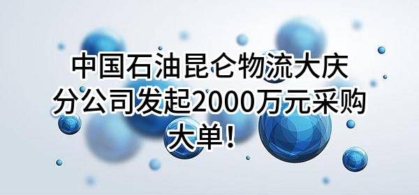中国石油昆仑物流有限公司大庆分公司最新发起2000万元采购大单！