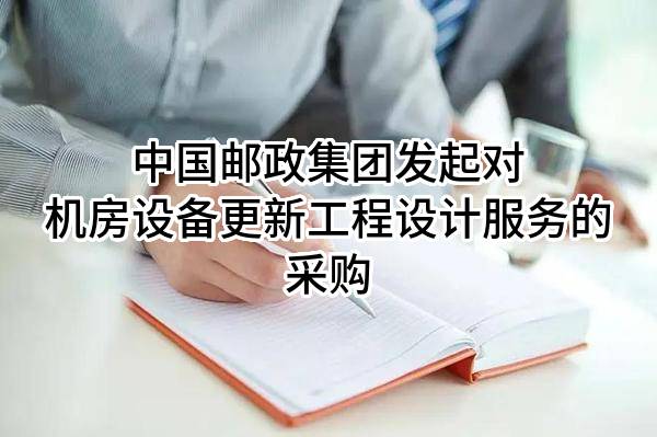 中国邮政集团有限公司发起对机房设备更新工程设计服务的采购