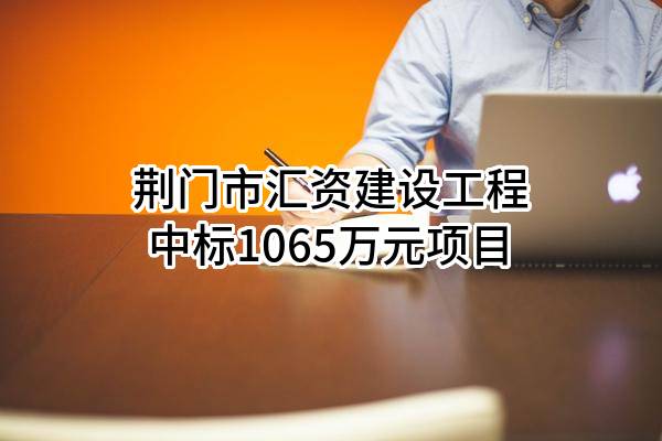 荆门市汇资建设工程有限公司中标1065万元项目