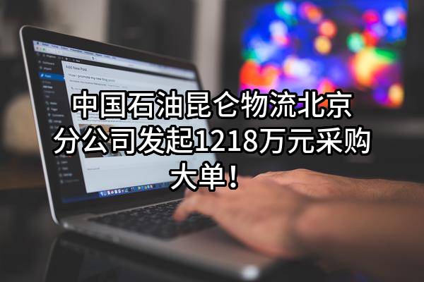 中国石油昆仑物流有限公司北京分公司最新发起1218万元采购大单！