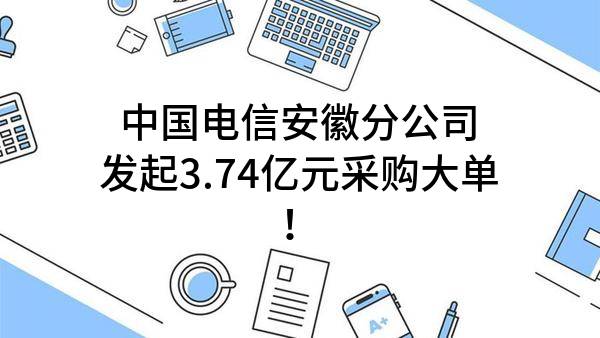 中国电信股份有限公司安徽分公司最新发起3.74亿元采购大单!