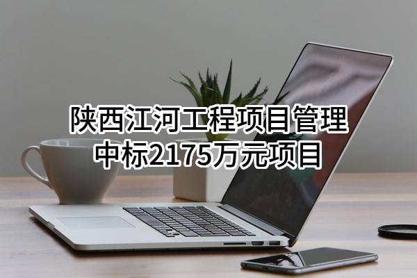 陕西江河工程项目管理有限责任公司中标2175万元项目