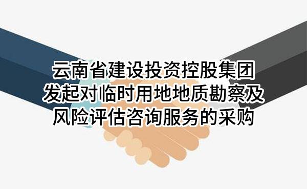 云南省建设投资控股集团有限公司发起对临时用地地质勘察及风险评估咨询服务的采购