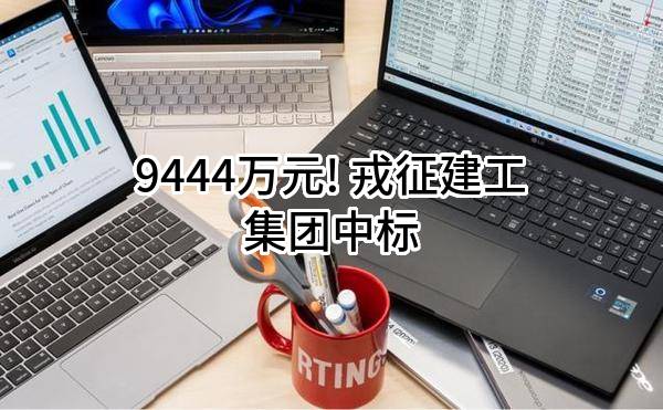 9444万元! 戎征建工集团有限公司中标