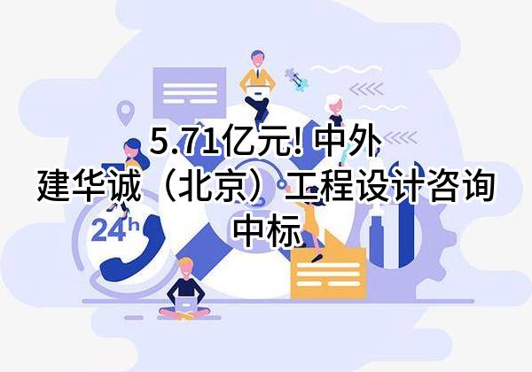 5.71亿元! 中外建华诚（北京）工程设计咨询有限公司中标